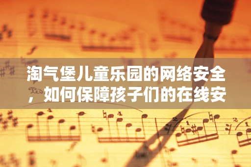 淘气堡儿童乐园的网络安全，如何保障孩子们的在线安全？