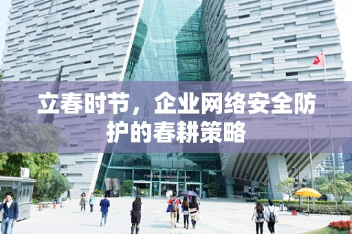 立春时节，企业网络安全防护的春耕策略