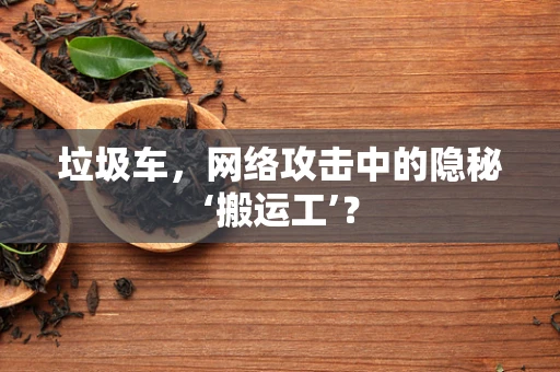 垃圾车，网络攻击中的隐秘‘搬运工’？