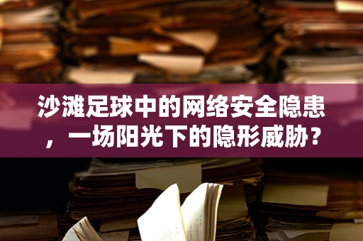 沙滩足球中的网络安全隐患，一场阳光下的隐形威胁？