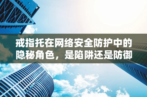 戒指托在网络安全防护中的隐秘角色，是陷阱还是防御利器？