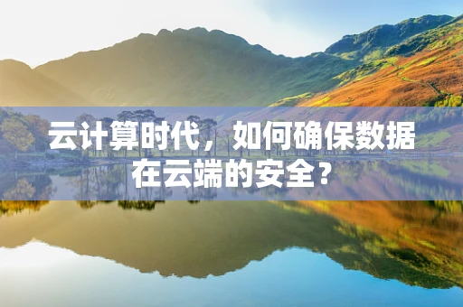 云计算时代，如何确保数据在云端的安全？