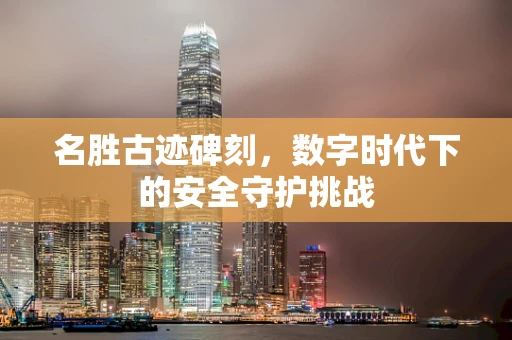 名胜古迹碑刻，数字时代下的安全守护挑战