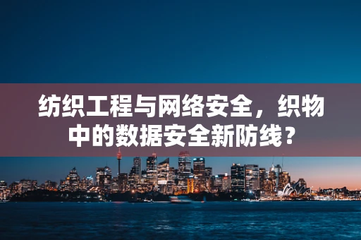 纺织工程与网络安全，织物中的数据安全新防线？