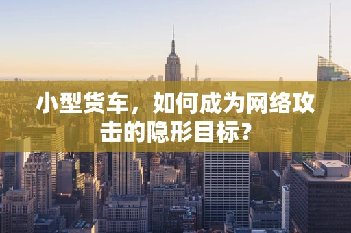小型货车，如何成为网络攻击的隐形目标？