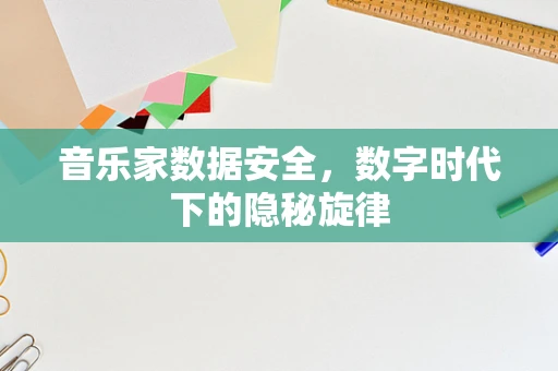 音乐家数据安全，数字时代下的隐秘旋律