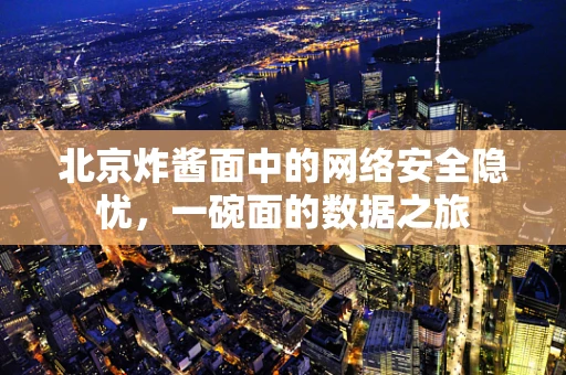 北京炸酱面中的网络安全隐忧，一碗面的数据之旅