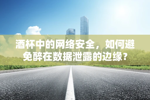 酒杯中的网络安全，如何避免醉在数据泄露的边缘？