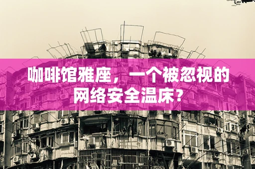 咖啡馆雅座，一个被忽视的网络安全温床？