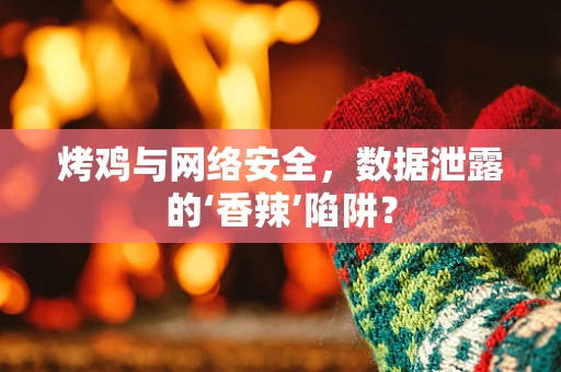 烤鸡与网络安全，数据泄露的‘香辣’陷阱？