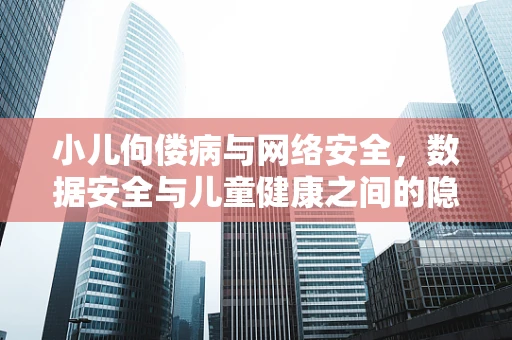 小儿佝偻病与网络安全，数据安全与儿童健康之间的隐秘联系