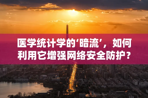 医学统计学的‘暗流’，如何利用它增强网络安全防护？