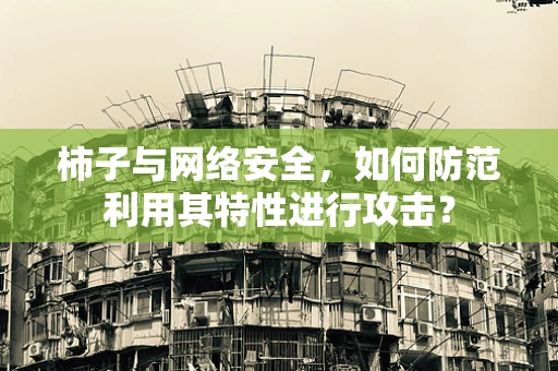 柿子与网络安全，如何防范利用其特性进行攻击？