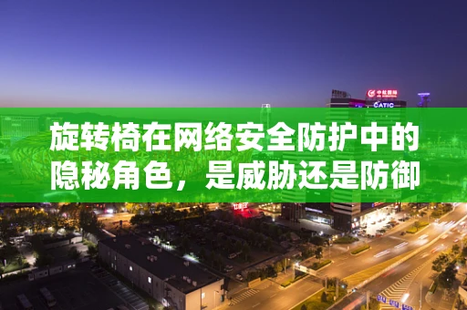 旋转椅在网络安全防护中的隐秘角色，是威胁还是防御工具？