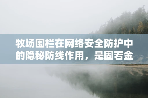 牧场围栏在网络安全防护中的隐秘防线作用，是固若金汤还是形同虚设？