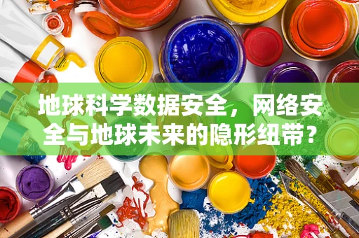 地球科学数据安全，网络安全与地球未来的隐形纽带？