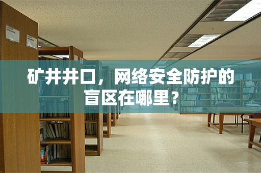 矿井井口，网络安全防护的盲区在哪里？