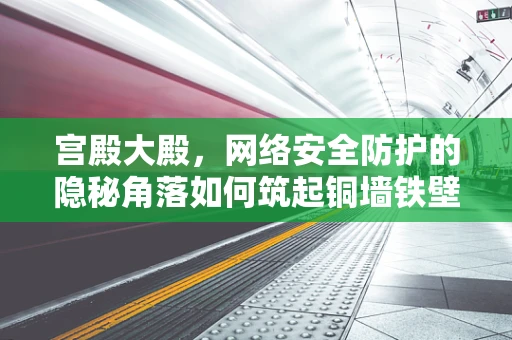 宫殿大殿，网络安全防护的隐秘角落如何筑起铜墙铁壁？