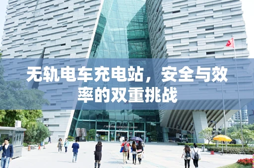 无轨电车充电站，安全与效率的双重挑战