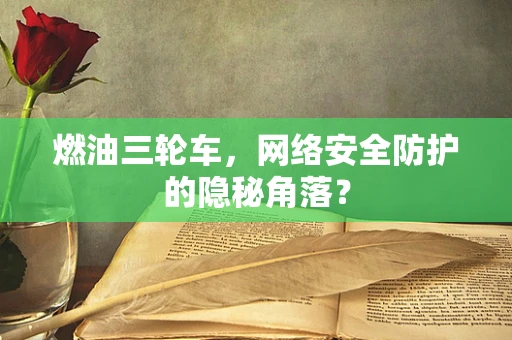 燃油三轮车，网络安全防护的隐秘角落？