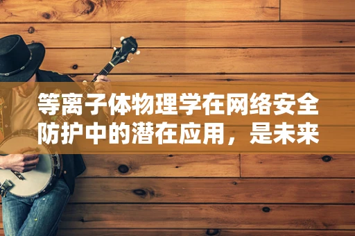 等离子体物理学在网络安全防护中的潜在应用，是未来防护的新篇章吗？