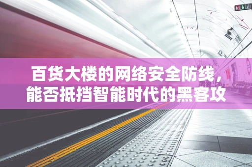 百货大楼的网络安全防线，能否抵挡智能时代的黑客攻击？