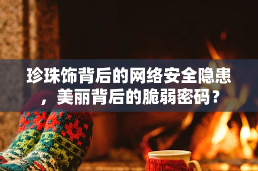 珍珠饰背后的网络安全隐患，美丽背后的脆弱密码？