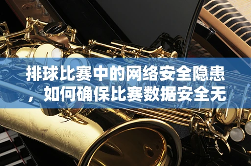 排球比赛中的网络安全隐患，如何确保比赛数据安全无虞？