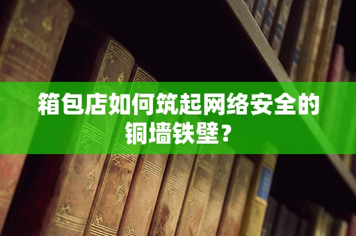 箱包店如何筑起网络安全的铜墙铁壁？