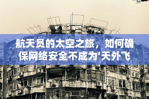 航天员的太空之旅，如何确保网络安全不成为‘天外飞仙’的隐患？