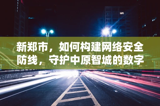 新郑市，如何构建网络安全防线，守护中原智城的数字安全？