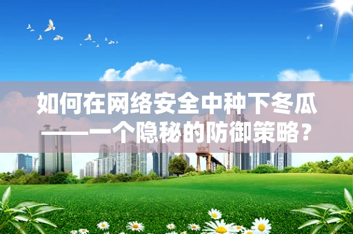 如何在网络安全中种下冬瓜——一个隐秘的防御策略？