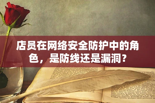 店员在网络安全防护中的角色，是防线还是漏洞？