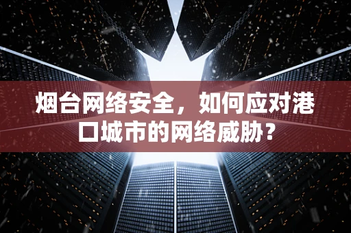烟台网络安全，如何应对港口城市的网络威胁？