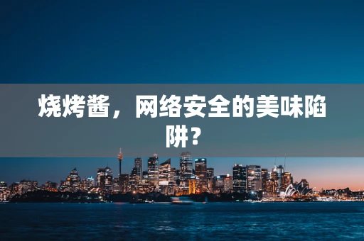 烧烤酱，网络安全的美味陷阱？