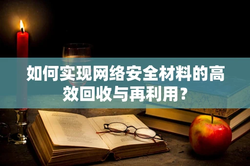 如何实现网络安全材料的高效回收与再利用？