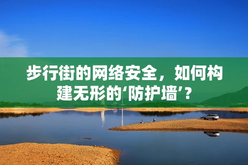 步行街的网络安全，如何构建无形的‘防护墙’？
