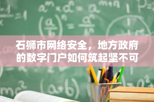 石狮市网络安全，地方政府的数字门户如何筑起坚不可摧的防线？