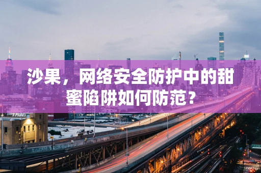 沙果，网络安全防护中的甜蜜陷阱如何防范？