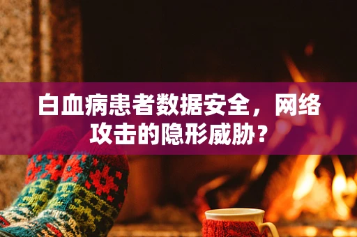 白血病患者数据安全，网络攻击的隐形威胁？