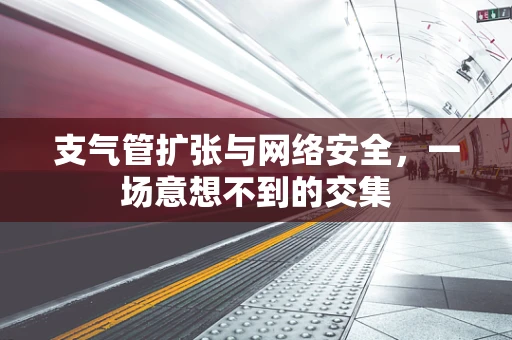 支气管扩张与网络安全，一场意想不到的交集