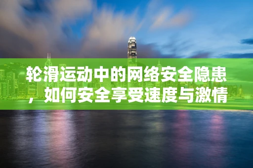 轮滑运动中的网络安全隐患，如何安全享受速度与激情？