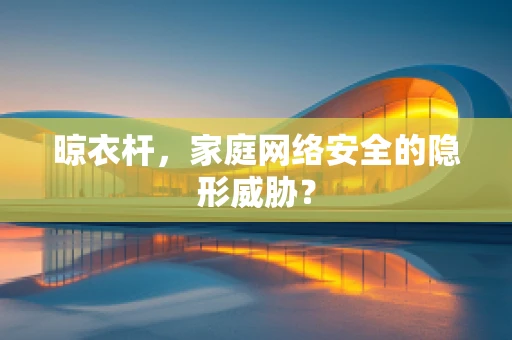 晾衣杆，家庭网络安全的隐形威胁？