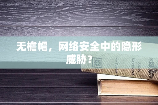 无檐帽，网络安全中的隐形威胁？