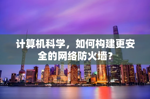 计算机科学，如何构建更安全的网络防火墙？