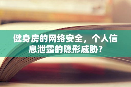 健身房的网络安全，个人信息泄露的隐形威胁？