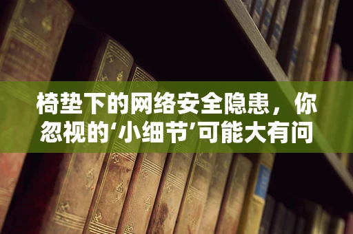 椅垫下的网络安全隐患，你忽视的‘小细节’可能大有问题？