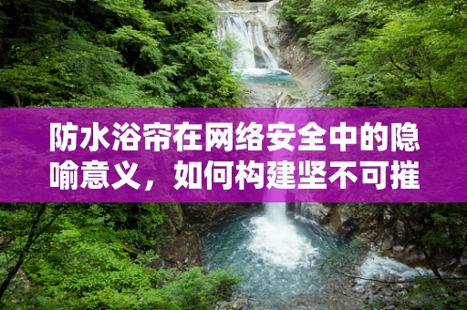 防水浴帘在网络安全中的隐喻意义，如何构建坚不可摧的数据防线？