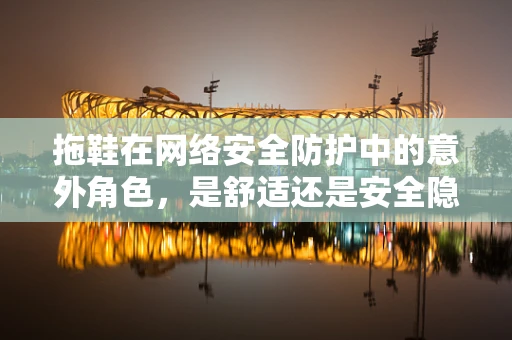 拖鞋在网络安全防护中的意外角色，是舒适还是安全隐患？