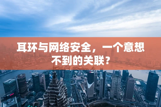耳环与网络安全，一个意想不到的关联？